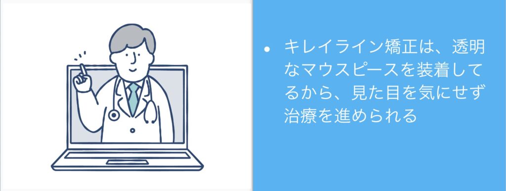 キレイライン矯正は透明なマウスピースを装着してるから見た目を気にせず治療を進められる